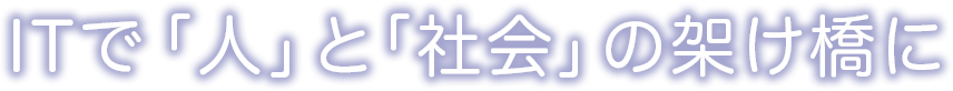 ITで「人」と「社会」の架け橋に